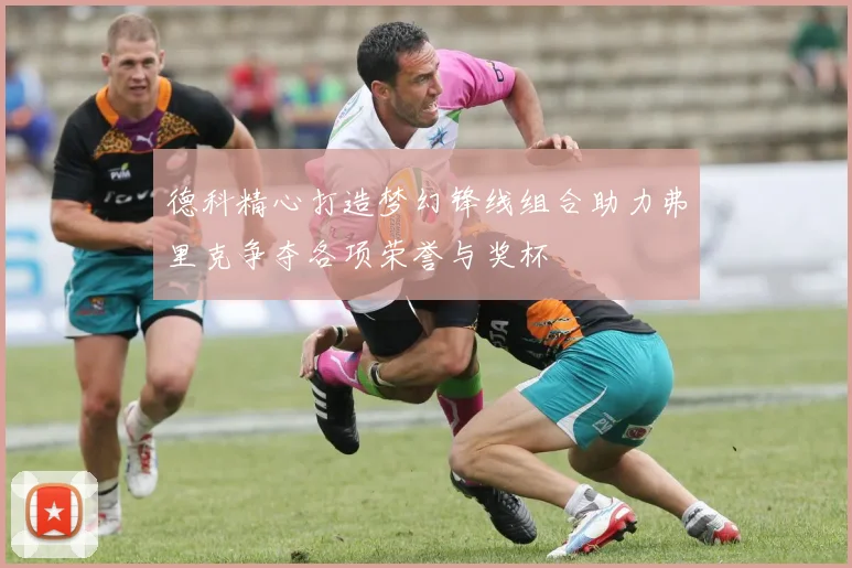 德科精心打造梦幻锋线组合助力弗里克争夺各项荣誉与奖杯